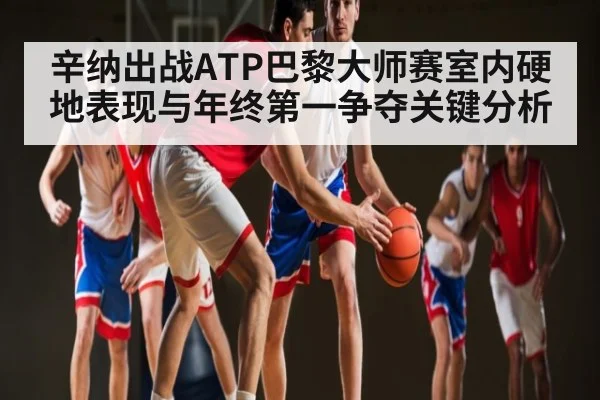 辛纳出战ATP巴黎大师赛室内硬地表现与年终第一争夺关键分析