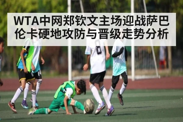 WTA中网郑钦文主场迎战萨巴伦卡硬地攻防与晋级走势分析