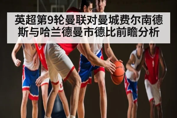 英超第9轮曼联对曼城费尔南德斯与哈兰德曼市德比前瞻分析